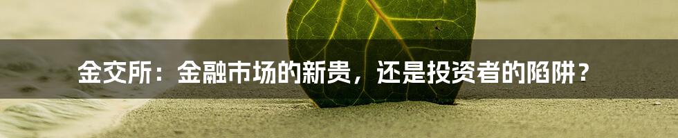 金交所:金融市场的新贵,还是投资者的陷阱?