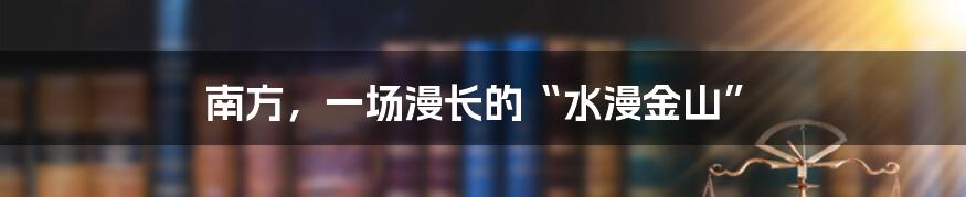 南方,一场漫长的“水漫金山”