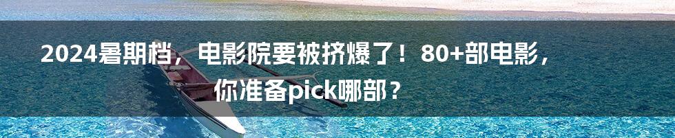 2024暑期档,电影院要被挤爆了!80+部电影,你准备pick哪部?