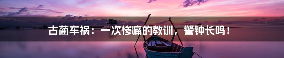 古蔺车祸:一次惨痛的教训,警钟长鸣!