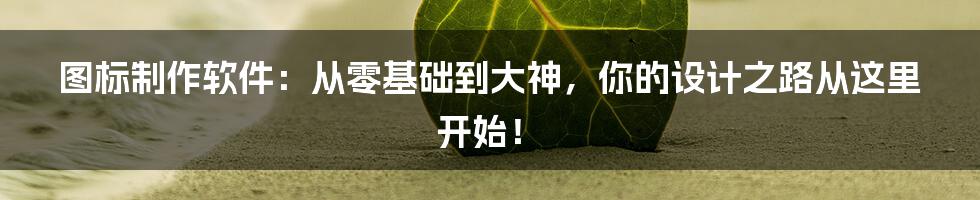 图标制作软件:从零基础到大神,你的设计之路从这里开始!