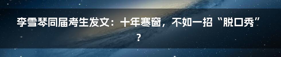 李雪琴同届考生发文:十年寒窗,不如一招“脱口秀”?