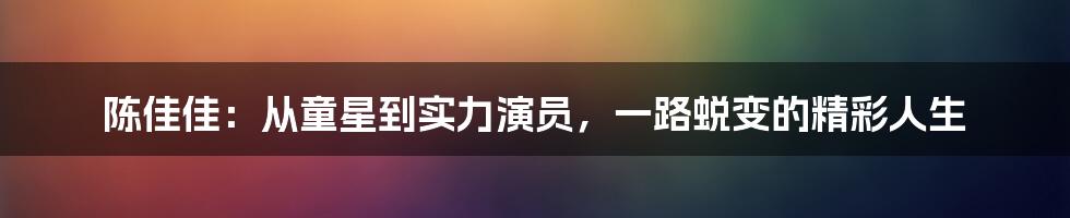 陈佳佳：从童星到实力演员，一路蜕变的精彩人生