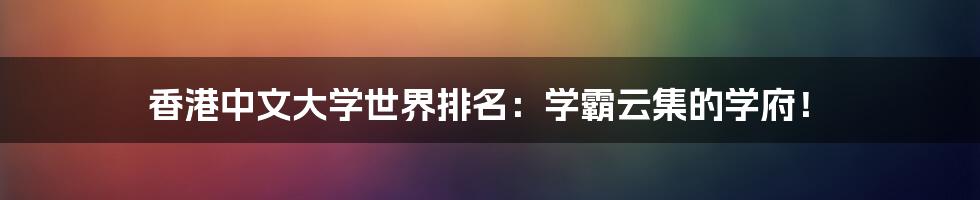 香港中文大学世界排名:学霸云集的学府!