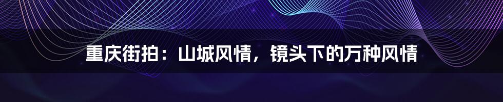 重庆街拍：山城风情，镜头下的万种风情