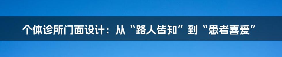 个体诊所门面设计:从“路人皆知”到“患者喜爱”