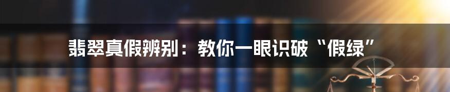 翡翠真假辨别:教你一眼识破“假绿”