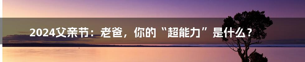 2024父亲节：老爸，你的“超能力”是什么？