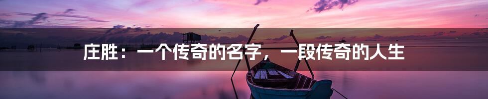 庄胜:一个传奇的名字,一段传奇的人生