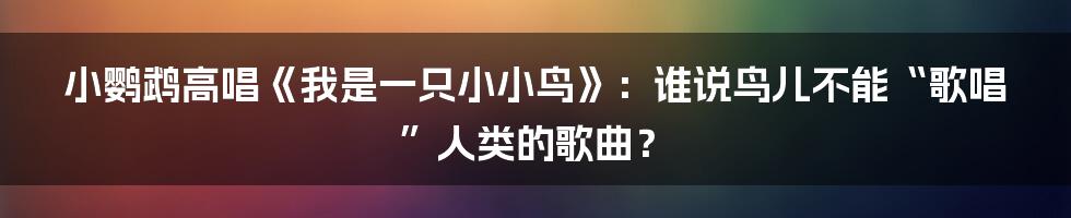 小鹦鹉高唱《我是一只小小鸟》:谁说鸟儿不能“歌唱”人类的歌曲?