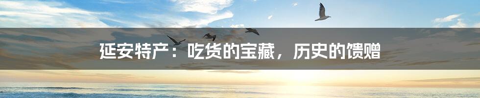 延安特产:吃货的宝藏,历史的馈赠