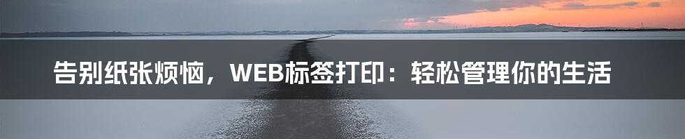 告别纸张烦恼,WEB标签打印:轻松管理你的生活