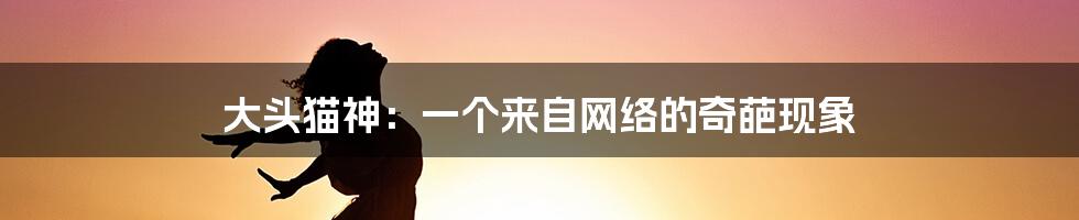 大头猫神:一个来自网络的奇葩现象