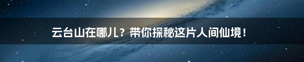 云台山在哪儿?带你探秘这片人间仙境!