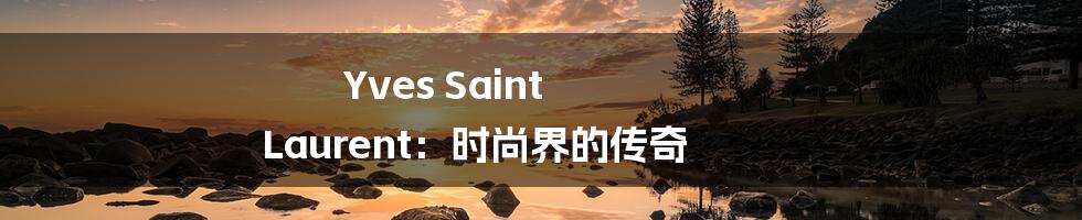 Yves Saint Laurent:时尚界的传奇