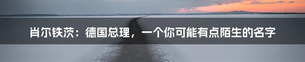 肖尔铁茨:德国总理,一个你可能有点陌生的名字