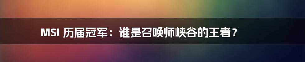 MSI 历届冠军：谁是召唤师峡谷的王者？