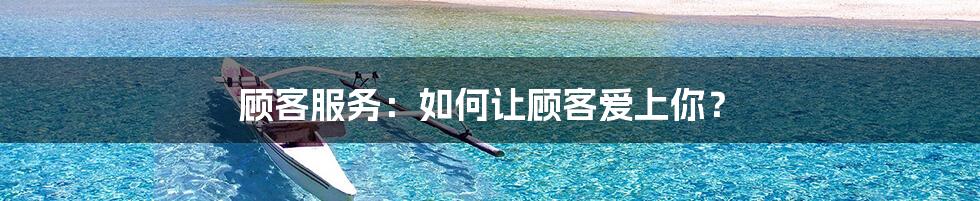顾客服务:如何让顾客爱上你?