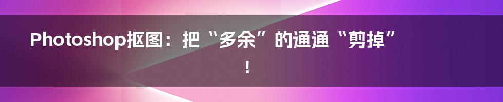Photoshop抠图:把“多余”的通通“剪掉”!