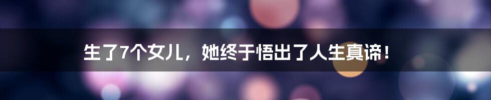 生了7个女儿,她终于悟出了人生真谛!