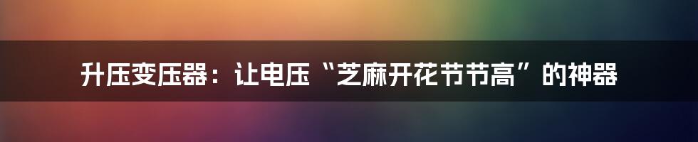 升压变压器：让电压“芝麻开花节节高”的神器