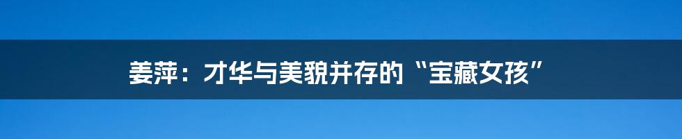 姜萍:才华与美貌并存的“宝藏女孩”