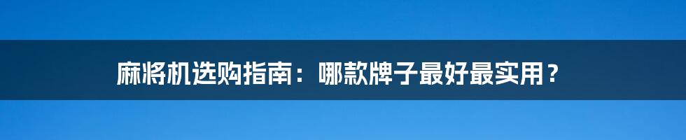 麻将机选购指南:哪款牌子最好最实用?