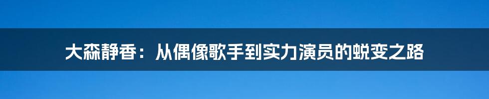 大森静香：从偶像歌手到实力演员的蜕变之路