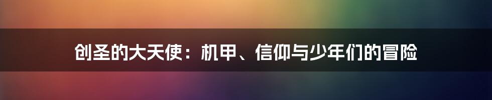 创圣的大天使:机甲、信仰与少年们的冒险
