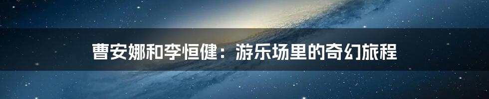 曹安娜和李恒健:游乐场里的奇幻旅程