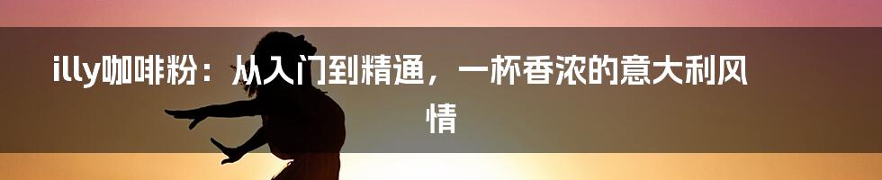 illy咖啡粉:从入门到精通,一杯香浓的意大利风情