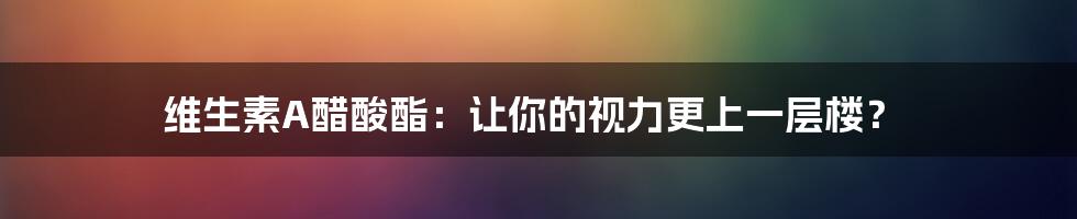 维生素A醋酸酯:让你的视力更上一层楼?