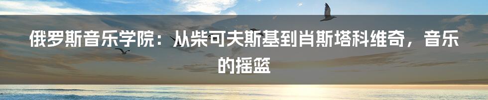 俄罗斯音乐学院:从柴可夫斯基到肖斯塔科维奇,音乐的摇篮