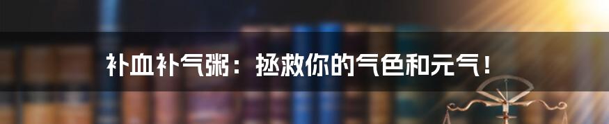 补血补气粥:拯救你的气色和元气!
