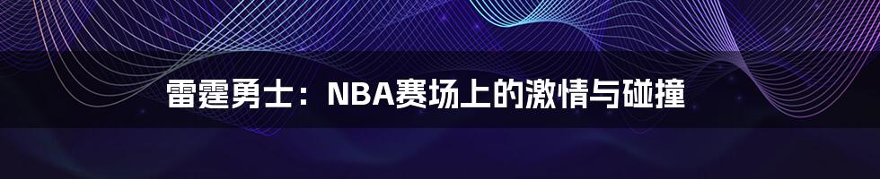 雷霆勇士:NBA赛场上的激情与碰撞