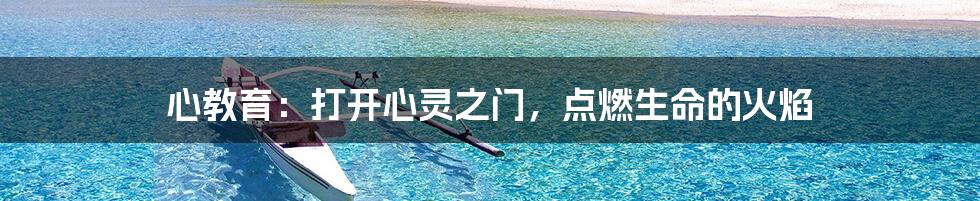 心教育:打开心灵之门,点燃生命的火焰