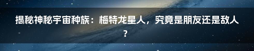 揭秘神秘宇宙种族:梅特龙星人,究竟是朋友还是敌人?