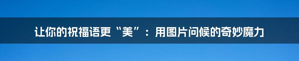 让你的祝福语更“美”:用图片问候的奇妙魔力