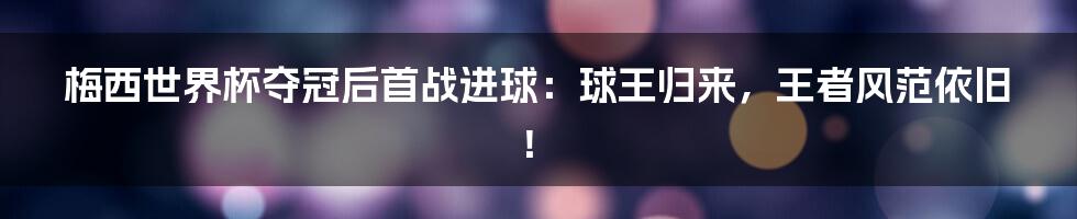 梅西世界杯夺冠后首战进球：球王归来，王者风范依旧！