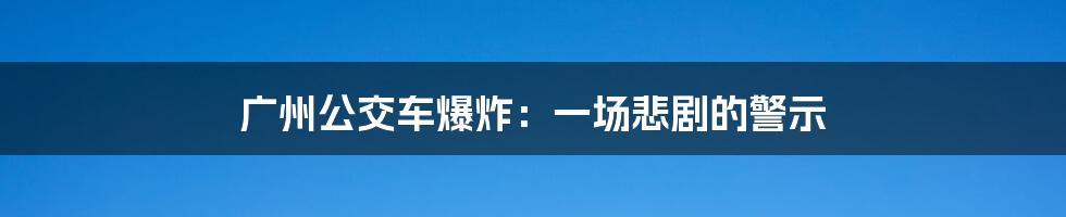 广州公交车爆炸:一场悲剧的警示