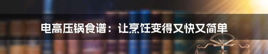 电高压锅食谱：让烹饪变得又快又简单