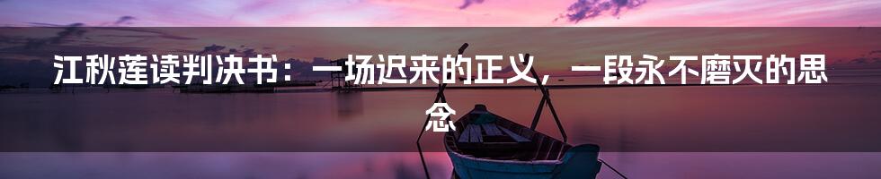 江秋莲读判决书:一场迟来的正义,一段永不磨灭的思念