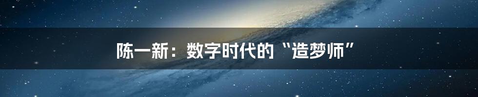 陈一新：数字时代的“造梦师”