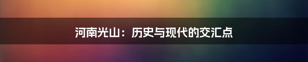 河南光山：历史与现代的交汇点