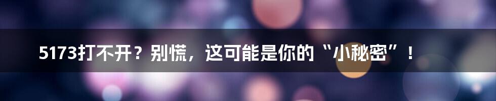 5173打不开?别慌,这可能是你的“小秘密”!