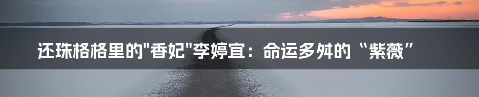 还珠格格里的"香妃"李婷宜:命运多舛的“紫薇”