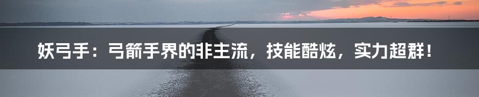 妖弓手:弓箭手界的非主流,技能酷炫,实力超群!