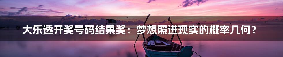 大乐透开奖号码结果奖：梦想照进现实的概率几何？