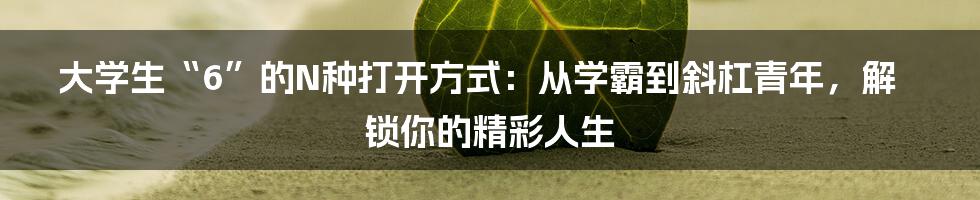 大学生“6”的N种打开方式:从学霸到斜杠青年,解锁你的精彩人生