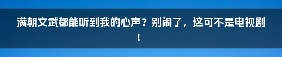 满朝文武都能听到我的心声？别闹了，这可不是电视剧！